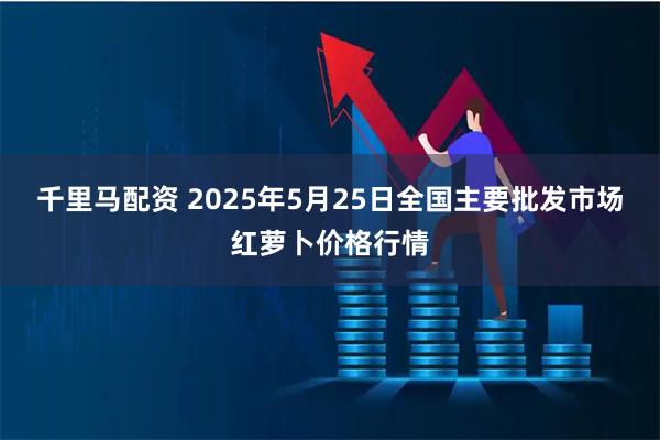 千里马配资 2025年5月25日全国主要批发市场红萝卜价格行情