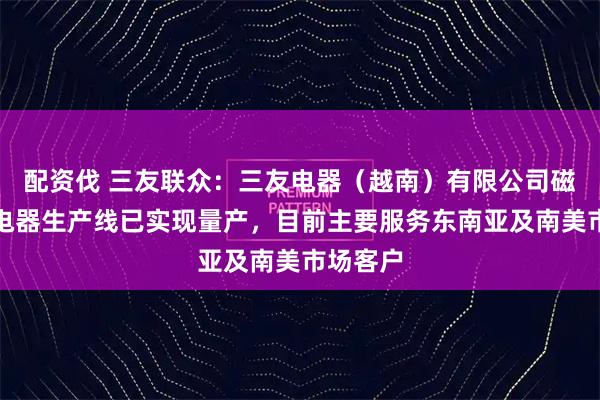 配资伐 三友联众：三友电器（越南）有限公司磁保持继电器生产线已实现量产，目前主要服务东南亚及南美市场客户