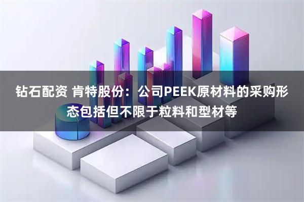 钻石配资 肯特股份：公司PEEK原材料的采购形态包括但不限于粒料和型材等