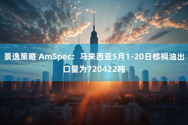 景逸策略 AmSpec：马来西亚5月1-20日棕榈油出口量为720422吨