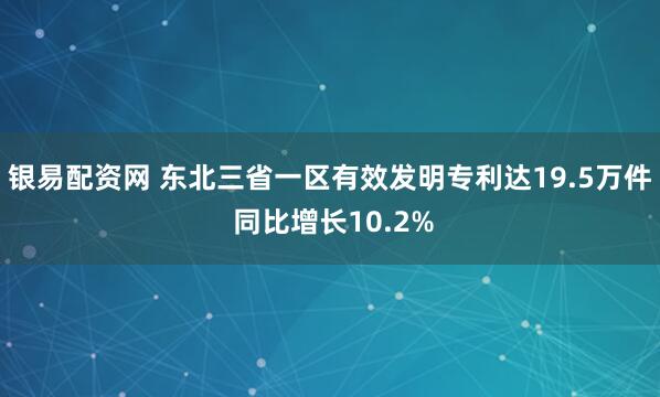 银易配资网 东北三省一区有效发明专利达19.5万件 同比增长10.2%