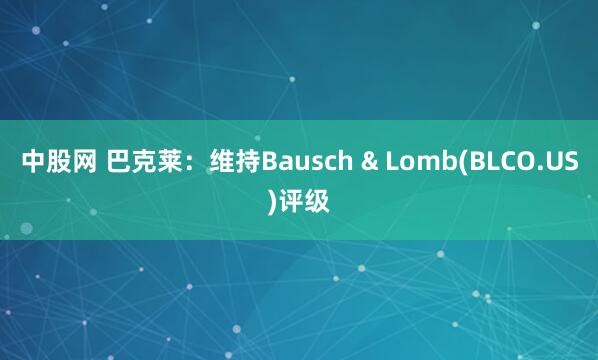 中股网 巴克莱:维持Bausch & Lomb(BLCO.US)评级