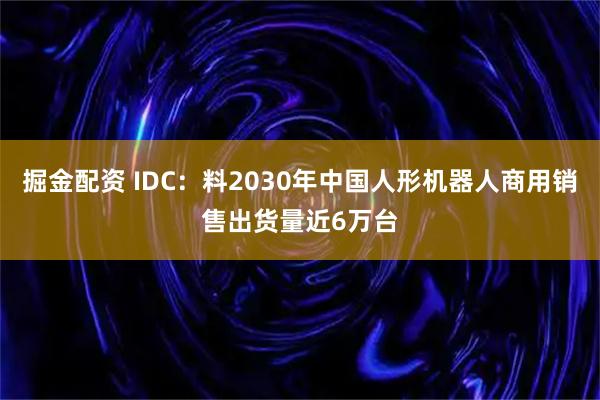 掘金配资 IDC：料2030年中国人形机器人商用销售出货量近6万台