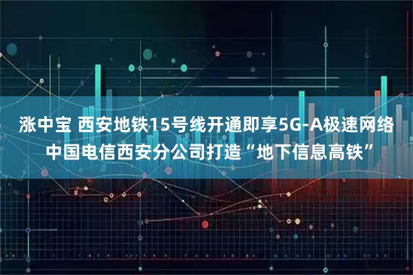 涨中宝 西安地铁15号线开通即享5G-A极速网络 中国电信西安分公司打造“地下信息高铁”