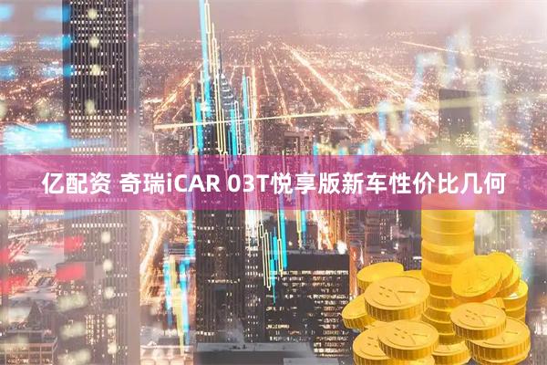 亿配资 奇瑞iCAR 03T悦享版新车性价比几何
