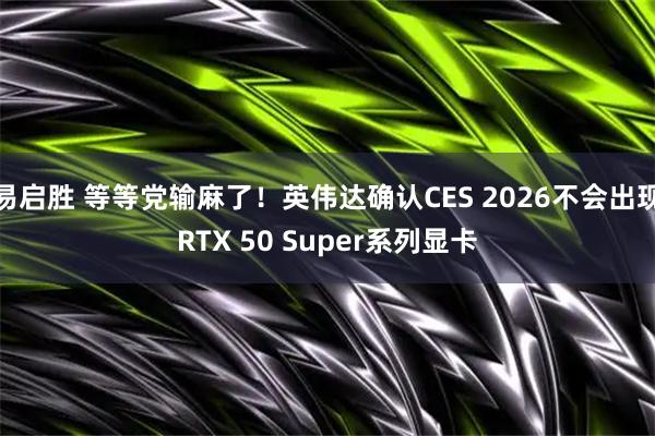 易启胜 等等党输麻了！英伟达确认CES 2026不会出现RTX 50 Super系列显卡