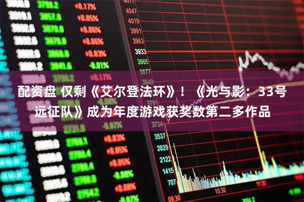 配资盘 仅剩《艾尔登法环》!《光与影:33号远征队》成为年度游戏获奖数第二多作品