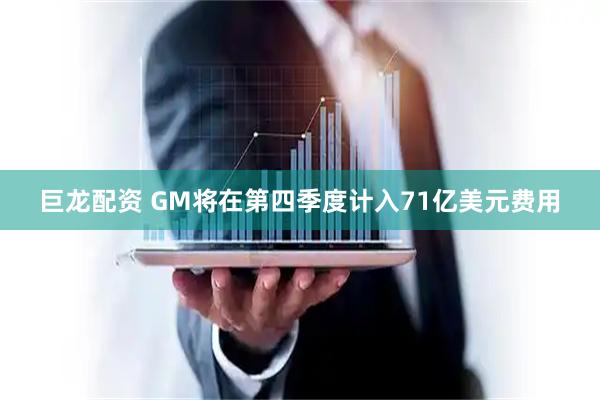 巨龙配资 GM将在第四季度计入71亿美元费用