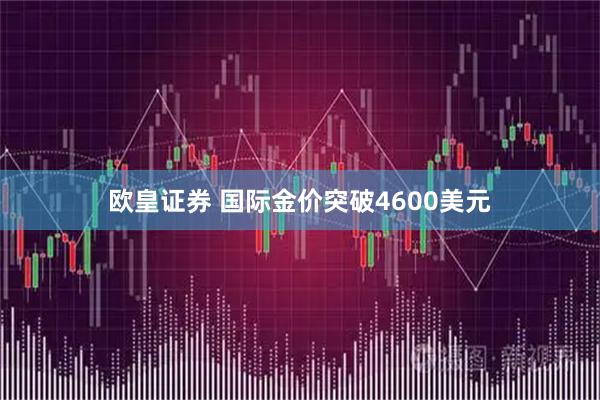 欧皇证券 国际金价突破4600美元