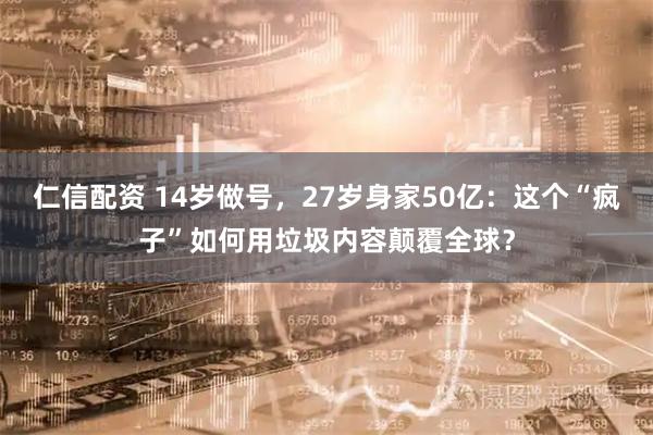 仁信配资 14岁做号，27岁身家50亿：这个“疯子”如何用垃圾内容颠覆全球？