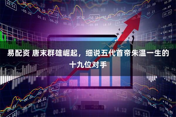 易配资 唐末群雄崛起，细说五代首帝朱温一生的十九位对手