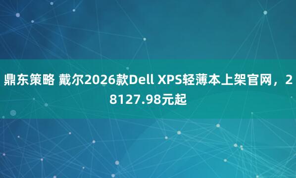鼎东策略 戴尔2026款Dell XPS轻薄本上架官网，28127.98元起