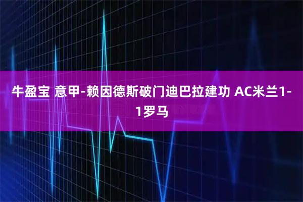 牛盈宝 意甲-赖因德斯破门迪巴拉建功 AC米兰1-1罗马