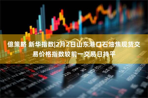 億策略 新华指数|2月2日山东港口石油焦现货交易价格指数较前一交易日持平