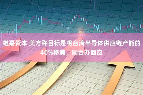 维嘉资本 美方称目标是将台湾半导体供应链产能的40%移美，国台办回应