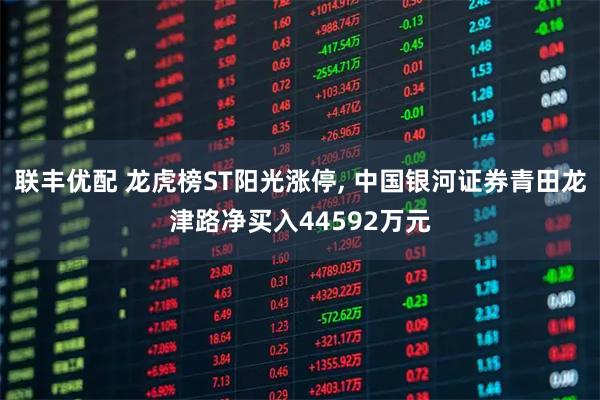 联丰优配 龙虎榜ST阳光涨停, 中国银河证券青田龙津路净买入44592万元
