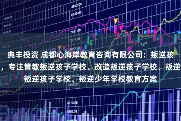 典丰投资 成都心海岸教育咨询有限公司：叛逆孩子管教学校先驱者，专注管教叛逆孩子学校、改造叛逆孩子学校、叛逆少年学校教育方案