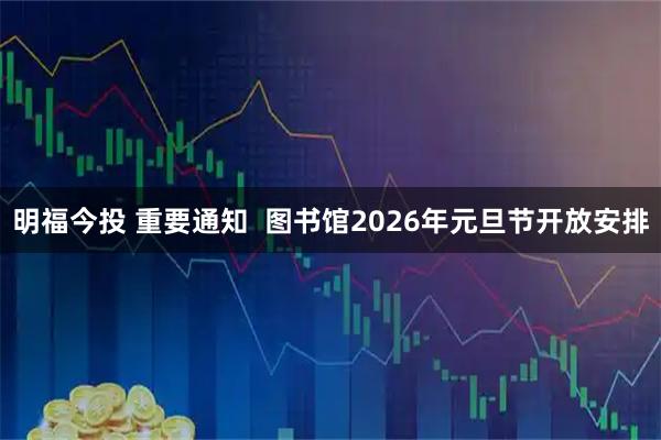明福今投 重要通知  图书馆2026年元旦节开放安排