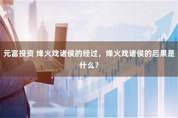 元富投资 烽火戏诸侯的经过，烽火戏诸侯的后果是什么？