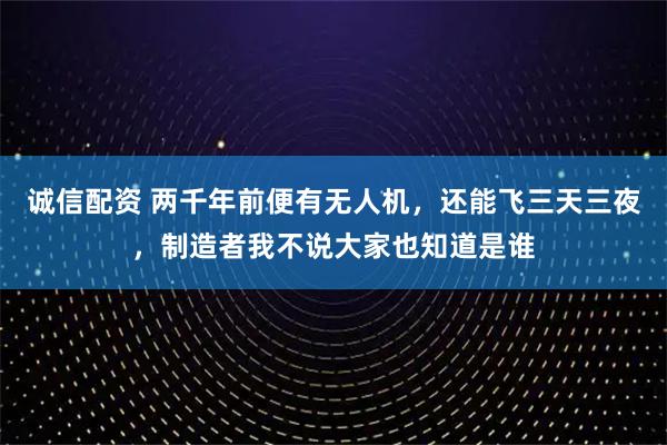 诚信配资 两千年前便有无人机，还能飞三天三夜，制造者我不说大家也知道是谁