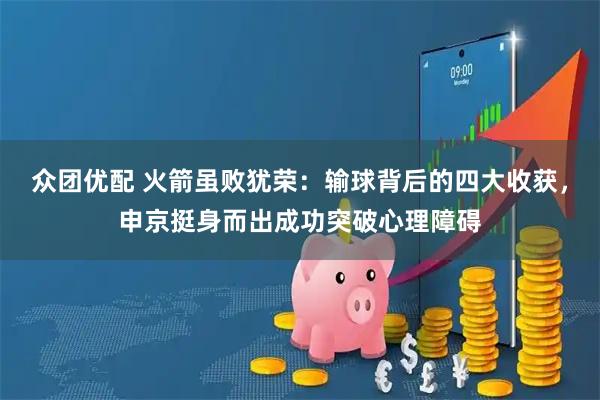 众团优配 火箭虽败犹荣：输球背后的四大收获，申京挺身而出成功突破心理障碍