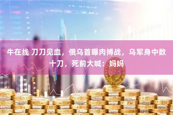 牛在线 刀刀见血，俄乌首曝肉搏战，乌军身中数十刀，死前大喊：妈妈
