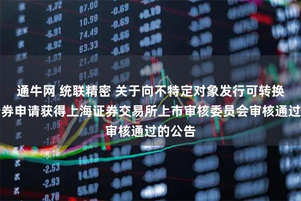 通牛网 统联精密 关于向不特定对象发行可转换公司债券申请获得上海证券交易所上市审核委员会审核通过的公告