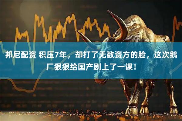邦尼配资 积压7年，却打了无数资方的脸，这次鹅厂狠狠给国产剧上了一课！