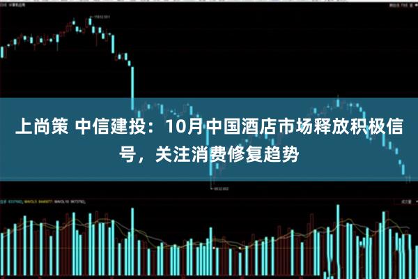 上尚策 中信建投：10月中国酒店市场释放积极信号，关注消费修复趋势