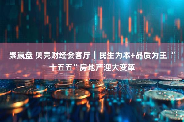 聚赢盘 贝壳财经会客厅｜民生为本+品质为王 “十五五”房地产迎大变革