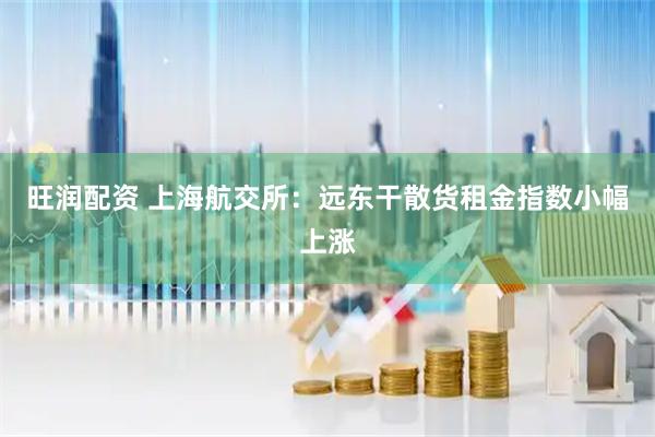 旺润配资 上海航交所：远东干散货租金指数小幅上涨
