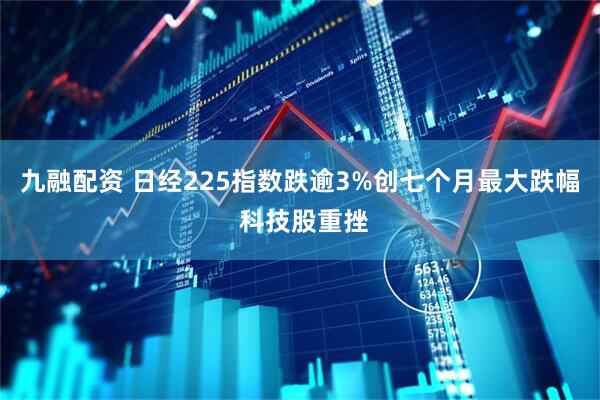 九融配资 日经225指数跌逾3%创七个月最大跌幅 科技股重挫
