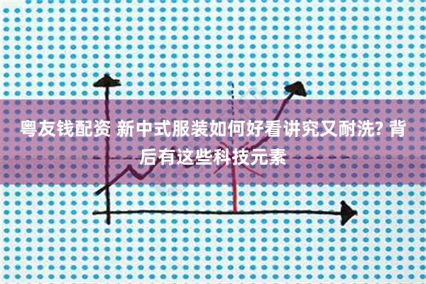 粤友钱配资 新中式服装如何好看讲究又耐洗? 背后有这些科技元素
