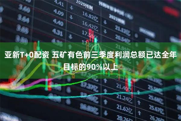 亚新T+0配资 五矿有色前三季度利润总额已达全年目标的90%以上