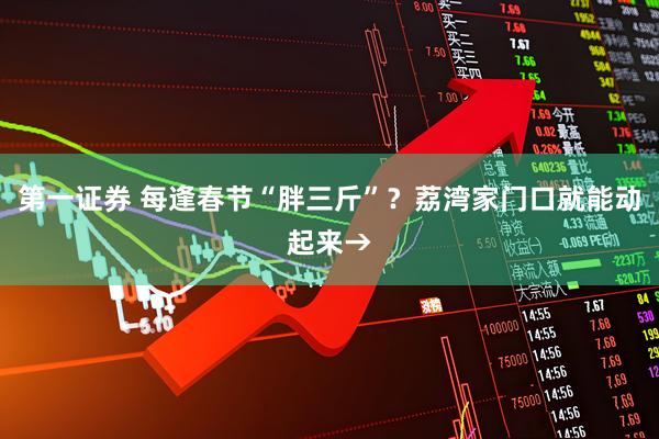 第一证券 每逢春节“胖三斤”？荔湾家门口就能动起来→