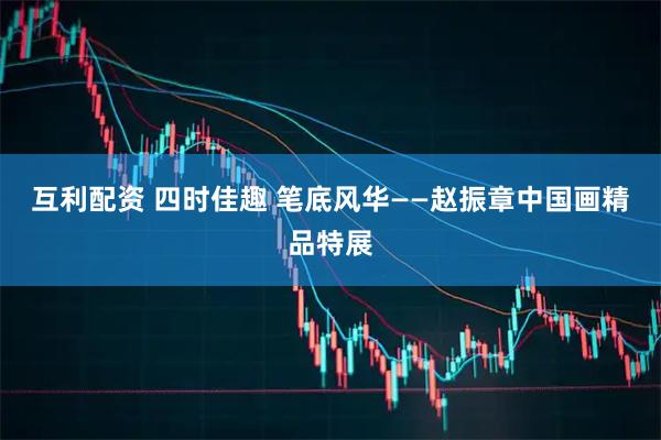 互利配资 四时佳趣 笔底风华——赵振章中国画精品特展