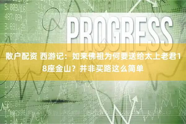 散户配资 西游记：如来佛祖为何要送给太上老君18座金山？并非买路这么简单