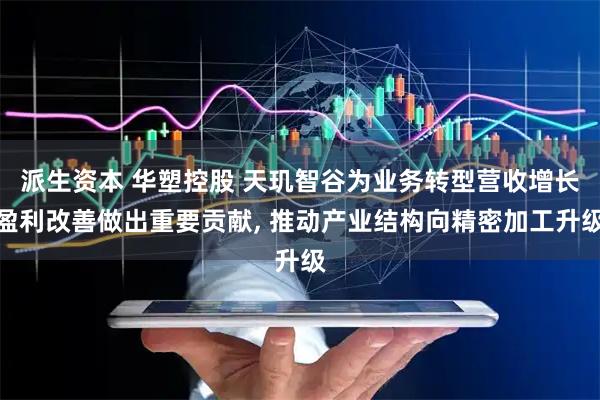 派生资本 华塑控股 天玑智谷为业务转型营收增长盈利改善做出重要贡献, 推动产业结构向精密加工升级