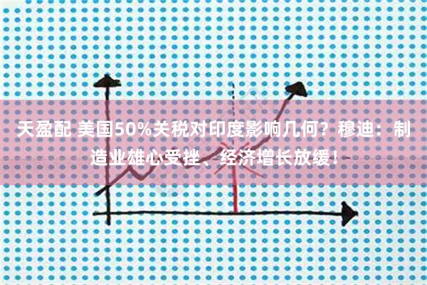 天盈配 美国50%关税对印度影响几何？穆迪：制造业雄心受挫、经济增长放缓！