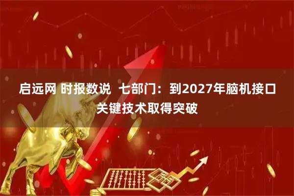 启远网 时报数说  七部门：到2027年脑机接口关键技术取得突破