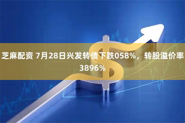 芝麻配资 7月28日兴发转债下跌058%，转股溢价率3896%