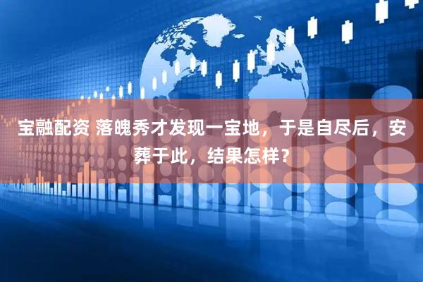 宝融配资 落魄秀才发现一宝地，于是自尽后，安葬于此，结果怎样？
