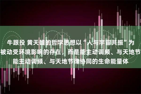 牛跟投 黄天雄的哲学思想以“人与宇宙共振”为核心，主张个体不是被动受环境影响的存在，而是能主动调频、与天地节律协同的生命能量体